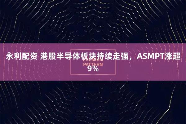 永利配资 港股半导体板块持续走强，ASMPT涨超9%