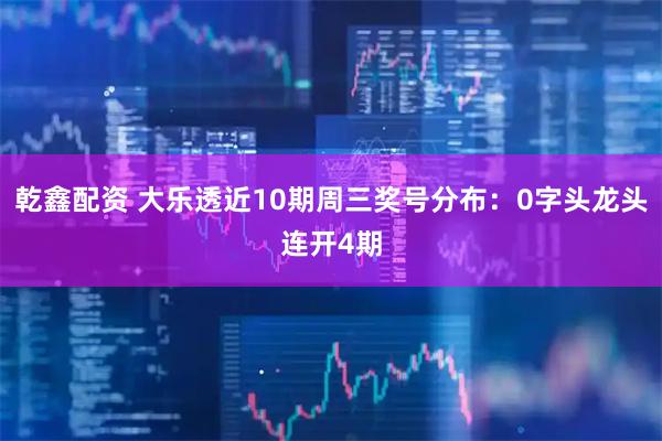 乾鑫配资 大乐透近10期周三奖号分布：0字头龙头连开4期