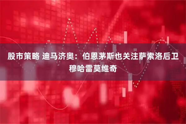 股市策略 迪马济奥：伯恩茅斯也关注萨索洛后卫穆哈雷莫维奇