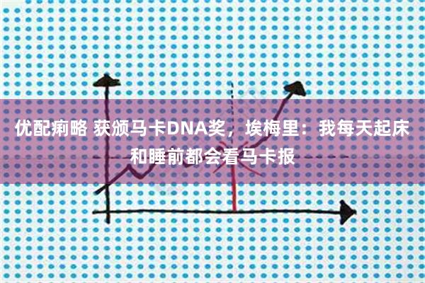 优配痢略 获颁马卡DNA奖,埃梅里:我每天起床和睡前都会看马卡报