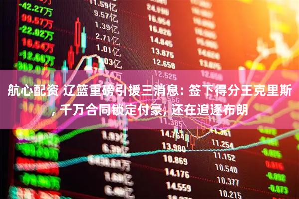 航心配资 辽篮重磅引援三消息: 签下得分王克里斯, 千万合同锁定付豪, 还在追逐布朗
