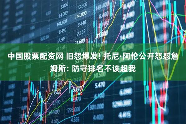 中国股票配资网 旧怨爆发! 托尼·阿伦公开怒怼詹姆斯: 防守排名不该超我